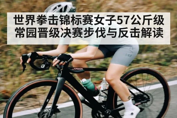 世界拳击锦标赛女子57公斤级常园晋级决赛步伐与反击解读