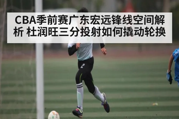 CBA季前赛广东宏远锋线空间解析 杜润旺三分投射如何撬动轮换